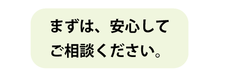まずは、安心してご相談ください
